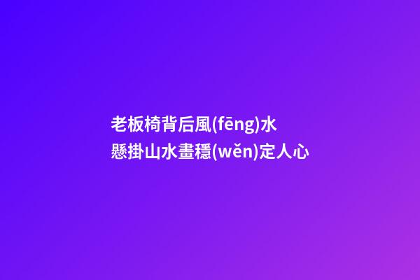 老板椅背后風(fēng)水 懸掛山水畫穩(wěn)定人心